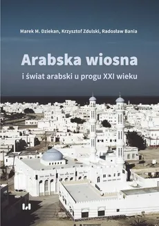 Arabska Wiosna i świat arabski u progu XXI wieku - Radosław Bania, Dziekan Marek M., Krzysztof Zdulski