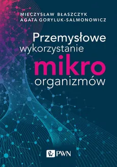 Przemysłowe wykorzystanie mikroorganizmów - Agata Goryluk-Salmonowicz, Mieczysław K. Błaszczyk
