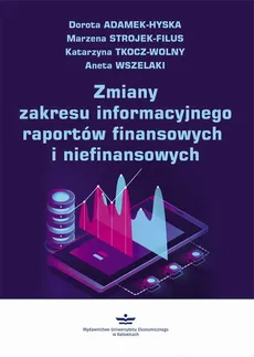 Zmiany zakresu informacyjnego raportów finansowych i niefinansowych - Aneta Wszelaki, Dorota Adamek-Hyska, Katarzyna Tkocz-Wolny, Marzena Strojek-Filus