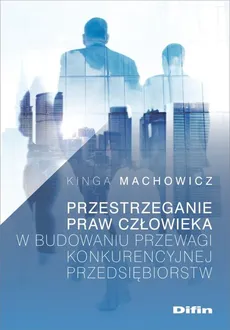 Przestrzeganie praw człowieka w budowaniu przewagi konkurencyjnej przedsiębiorstw - Kinga Machowicz
