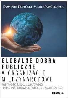 Globalne dobra publiczne a organizacje międzynarodowe - Dominik Kopiński, Marek Wróblewski