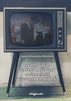 Czy telewizyjna reklama polityczna może zmienić wizerunek kandydata? - Agata Olszanecka-Marmola