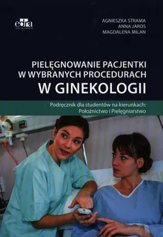 Pielęgnowanie pacjentki w wybranych procedurach w ginekologii - Anna Jaros, Magdalena Milan, Agnieszka Strama
