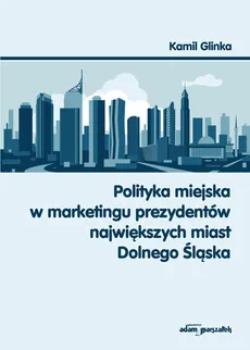 Polityka miejska w marketingu prezydentów największych miast Dolnego Śląska - Kamil Glinka