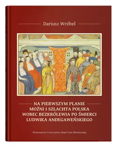 Na pierwszym planie - możni i szlachta polska wobec bezkrólewia po śmierci Ludwika Andegaweńskiego - Dariusz Wróbel