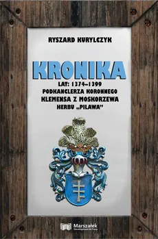 Kronika lat 1374-1399 podkanclerza koronnego Klemensa z Moskorzewa herbu „Pilawa” - Ryszard Kurylczyk