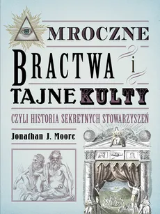 Mroczne bractwa i tajne kulty czyli historia sekretnych stowarzyszeń - Moore Jonathan J.