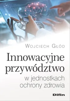 Innowacyjne przywództwo w jednostkach ochrony zdrowia - Wojciech Głód