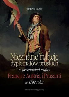 Nieznane relacje dyplomatów pruskich w przeddzień wojny Francji z Austrią i Prusami w 1792 roku - Henryk Kocój