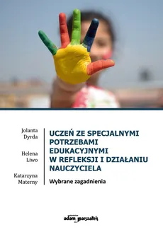Uczeń ze specjalnymi potrzebami edukacyjnymi w refleksji i działaniu nauczyciela - Jolanta Dyrda, Helena Liwo, Katarzyna Materny