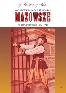 Moje cztery lata z zespołem „Mazowsze”. Po kraju i świecie 1976-1980 - Janusz Kujanek