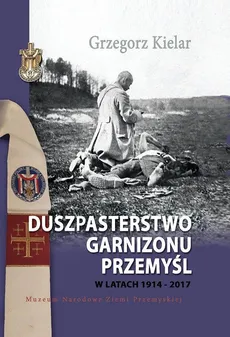 Duszpasterstwo Garnizonu Przemyśl w latach 1914-2017 - Grzegorz Kielar