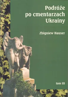 Podróże po cmentarzach Ukrainy dawnej Małopolski Wschodniej Tom 3 - Zbigniew Hauser