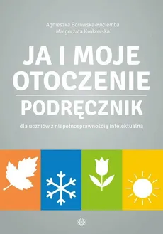 Ja i moje otoczenie Podręcznik dla uczniów z niepełnosprawnością intelektualną - Agnieszka Borowska-Kociemba, Małgorzata Krukowska