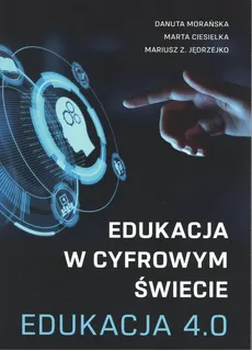 Edukacja w cyfrowym świecie Edukacja 4.0 - Marta Ciesielka, Jędrzejko Mariusz Z., Danuta Morańska