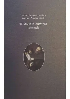 Tomasz z Akwinu jako etyk - Artur Andrzejuk, Izabella Andrzejuk