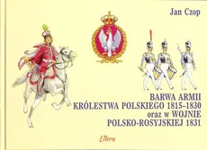 Barwa armii Królestwa Polskiego 1815-1830 oraz w wojnie polsko-rosyjskiej 1831 - Jan Czop