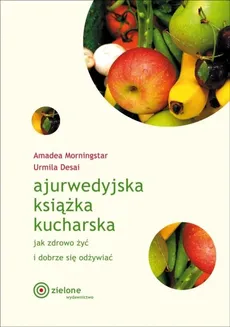 Ajurwedyjska książka kucharska Jak zdrowo żyć i dobrze się odżywiać - Urmila Desai, Amadea Morningstar