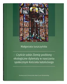 Czyńcie sobie Ziemię poddaną - ekologiczne dylematy w nauczaniu społecznym Kościoła katolickiego - Małgorzata Łuszczyńska