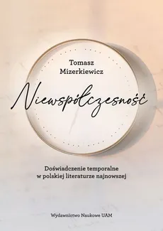 Niewspółczesność Doświadczenie temporalne w polskiej literaturze najnowsze - Tomasz Mizerkiewicz