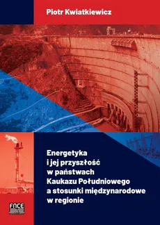 Energetyka i jej przyszłość w państwach Kaukazu Południowego a stosunki międzynarodowe w regionie - Piotr Kwiatkiewicz