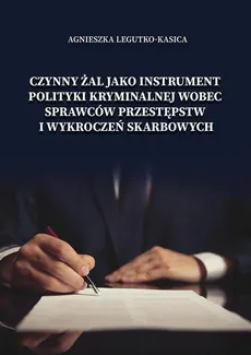 Czynny żal jako instrument polityki kryminalnej wobec sprawców przestępstw i wykroczeń skarbowych - Agnieszka Legutko-Kasica
