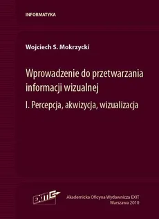 Wprowadzenie do przetwarzania informacji wizualnej Tom 1 - Mokrzycki Wojciech S.