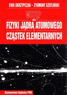 Wstęp do fizyki jądra atomowego cząstek elementarnych wykłady - Ewa Skrzypczak, Zygmunt Szefliński