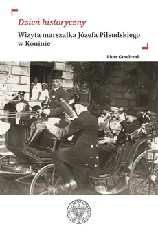 „Dzień historyczny” Wizyta marszałka Józefa Piłsudskiego w Koninie - Piotr Grzelczak