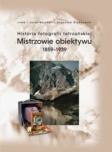 Historia fotografii tatrzańskiej Mistrzowie obiektywu 1859-1939 - Irena Majcher, Jarek Majcher, Bogusław Szybkowski