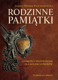 Rodzinne pamiątki Osobliwy przewodnik dla kolekcjonerów - Joanna Hübner-Woyciechowska