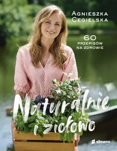 Naturalnie i ziołowo 60 przepisów na zdrowie - Agnieszka Cegielska