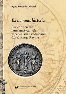Ex nummis historia. Szkice o obrazach numizmatycznych w badaniach nad dziejami starożytnego Rzymu - Agata Aleksandra Kluczek