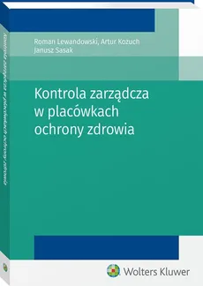 Kontrola zarządcza w placówkach ochrony zdrowia - Artur Kożuch, Roman Lewandowski, Janusz Sasak