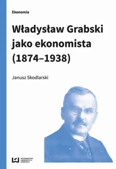 Władysław Grabski jako ekonomista (1874-1938) - Janusz Skodlarski