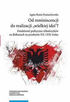Od reminiscencji do realizacji „wielkiej idei”? Działalność polityczna Albańczyków na Bałkanach na przełomie XX i XXI wieku - Agata Beata Domachowska