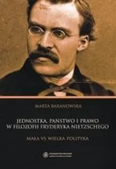 Jednostka, państwo i prawo w filozofii Fryderyka Nietzschego. Mała vs wielka polityka - Marta Baranowska