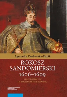 Rokosz sandomierski 1606–1609. Rzeczpospolita na politycznym rozdrożu - Agnieszka Pawłowska-Kubik