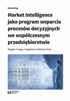 Market Intelligence jako program wsparcia procesów decyzyjnych we współczesnym przedsiębiorstwie - Bogdan Gregor, Magdalena Kalińska-Kula