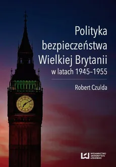 Polityka bezpieczeństwa Wielkiej Brytanii w latach 1945-1955 - Robert Czulda