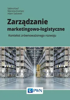 Zarządzanie marketingowo-logistyczne - Adam Sadowski, Marzena Kramarz, Sabina Kauf