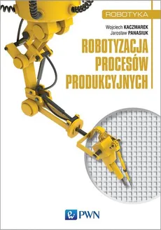 Robotyzacja procesów produkcyjnych - dr inż.  Wojciech Kaczmarek, dr inż.  Panasiuk Jarosław