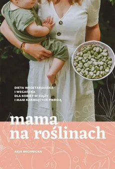 Mama na roślinach. Dieta wegetariańska i wegańska dla kobiet w ciąży i mam karmiących piersią - Asja Michnicka