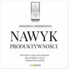 Nawyk produktywności. Wszystko, czego potrzebujesz, aby osiągać w życiu maksymalne efekty - Agnieszka Jarzębowska