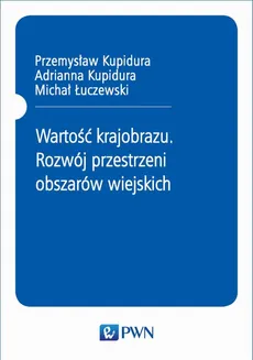 Wartość krajobrazu. Rozwój przestrzeni obszarów wiejskich - Adrianna Kupidura, Michał Łuczewski, Przemysław Kupidura