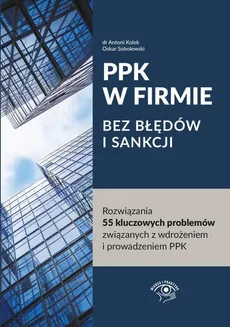 PPK W FIRMIE BEZ BŁĘDÓW I SANKCJI Rozwiązania 55 kluczowych problemów związanych z wdrożeniem i prowadzeniem PPK - Antoni Kolek, Oskar Sobolewski