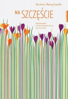 Na szczęście. Przewodnik po świadomym życiu przez cały rok - Karolina Szaciłło, Maciej Szaciłło