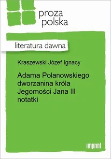 Adama Polanowskiego dworzanina króla Jegomości Jana III notatki - Józef Ignacy Kraszewski