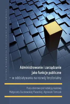 Administrowanie i zarządzanie jako funkcje publiczne – w oddziaływaniu na rozwój terytorialny - Agnieszka Tomczak, Małgorzata Duczkowska-Piasecka