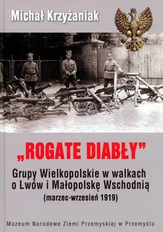 Rogate Diabły Grupy Wielkopolskie w walkach o Lwów i Małopolskę Wschodnią ( marzec-wrzesień 1919) - Michał Krzyżaniak